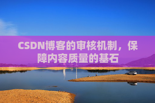 CSDN博客的审核机制，保障内容质量的基石